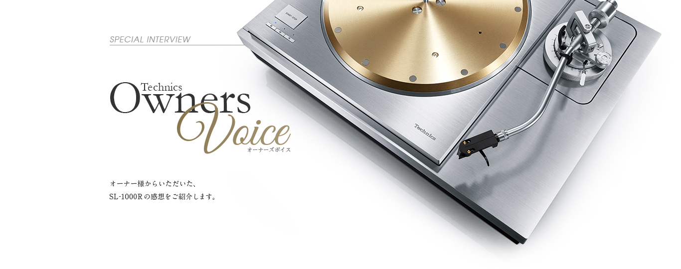 Special Interview Technics Owners Voice：オーナー様からいただいた、SL-1000Rの感想をご紹介します。