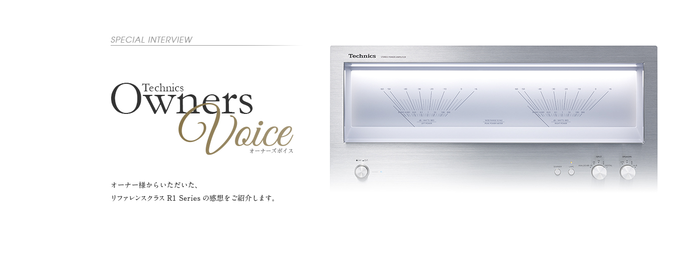 Special Interview Technics Owners Voice：オーナー様からいただいた、リファレンスクラス R1 Seriesの感想をご紹介します。