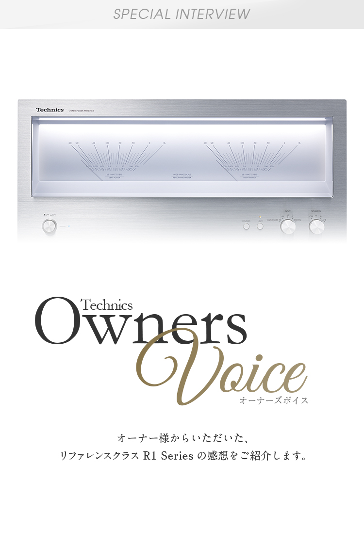 Special Interview Technics Owners Voice：オーナー様からいただいた、リファレンスクラス R1 Seriesの感想をご紹介します。