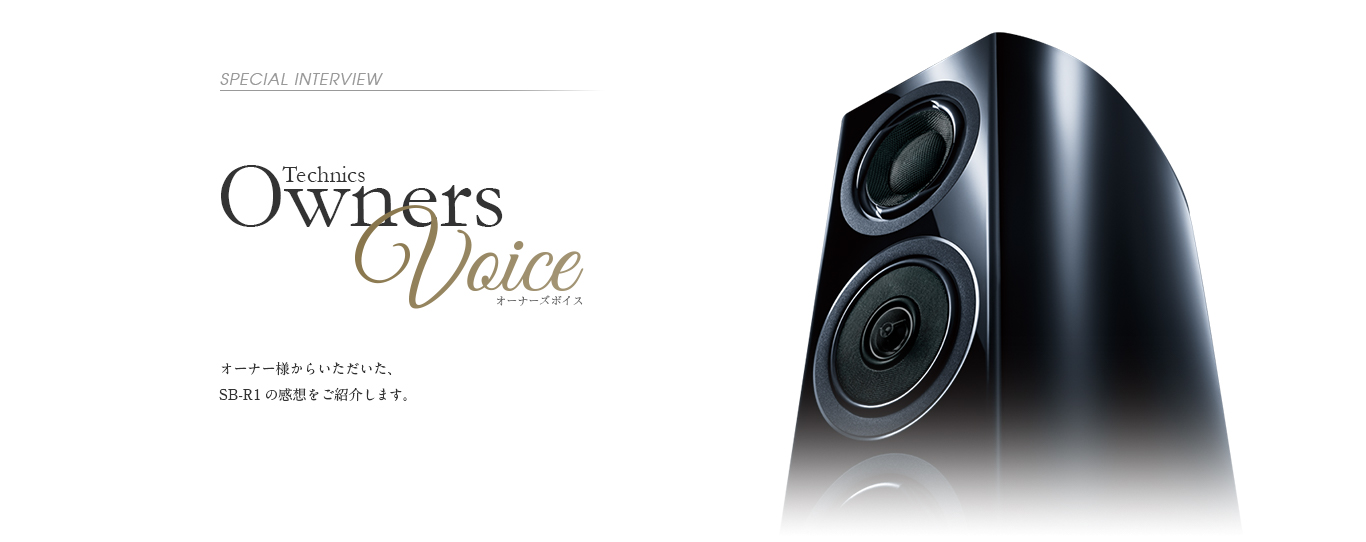 Special Interview Technics Owners Voice：オーナー様からいただいた、SB-R1の感想をご紹介します。