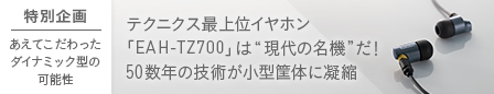 テクニクス最上位イヤホン「EAH-TZ700」は “現代の名機” だ！ 50数年の技術が小型筐体に凝縮 【特別企画】あえてこだわったダイナミック型の可能性