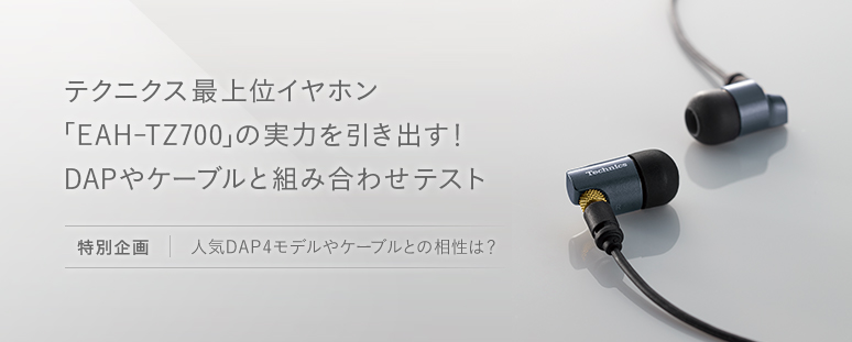 テクニクス最上位イヤホン「EAH-TZ700」の実力を引き出す！ DAPやケーブルと組み合わせテスト 【特別企画】人気DAP4モデルやケーブルとの相性は？