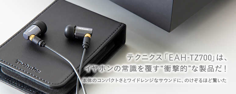 テクニクス「EAH-TZ700」は、イヤホンの常識を覆す“衝撃的”な製品だ！本体のコンパクトさとワイドレンジなサウンドに、のけぞるほど驚いた