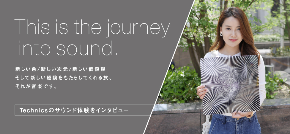 This is the journey into sound. 新しい色/新しい次元/新しい価値観、そして新しい経験をもたらしてくれる旅、それが音楽です。Technicsのサウンド体験をインタビュー